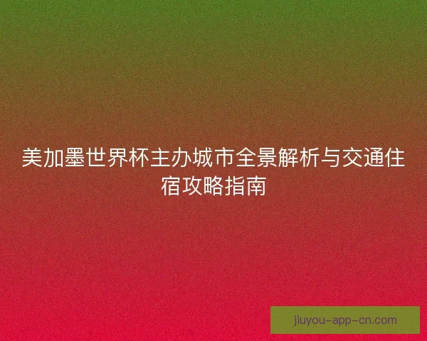 美加墨世界杯主办城市全景解析与交通住宿攻略指南