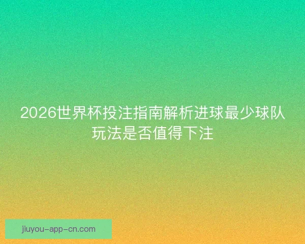 2026世界杯投注指南解析进球最少球队玩法是否值得下注