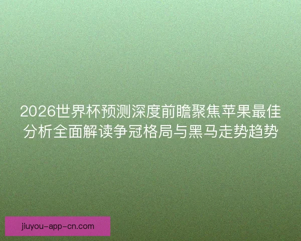 2026世界杯预测深度前瞻聚焦苹果最佳分析全面解读争冠格局与黑马走势趋势