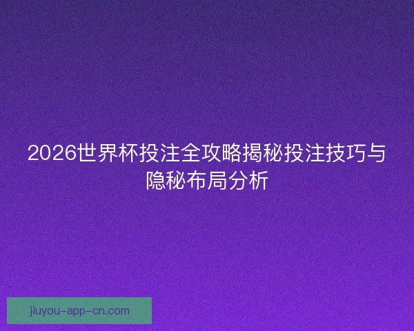 2026世界杯投注全攻略揭秘投注技巧与隐秘布局分析