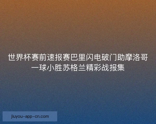 世界杯赛前速报赛巴里闪电破门助摩洛哥一球小胜苏格兰精彩战报集