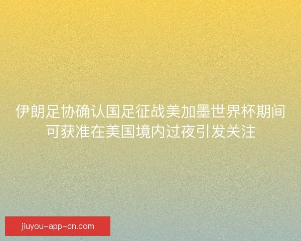 伊朗足协确认国足征战美加墨世界杯期间可获准在美国境内过夜引发关注