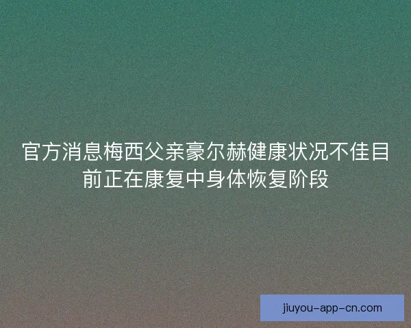 官方消息梅西父亲豪尔赫健康状况不佳目前正在康复中身体恢复阶段