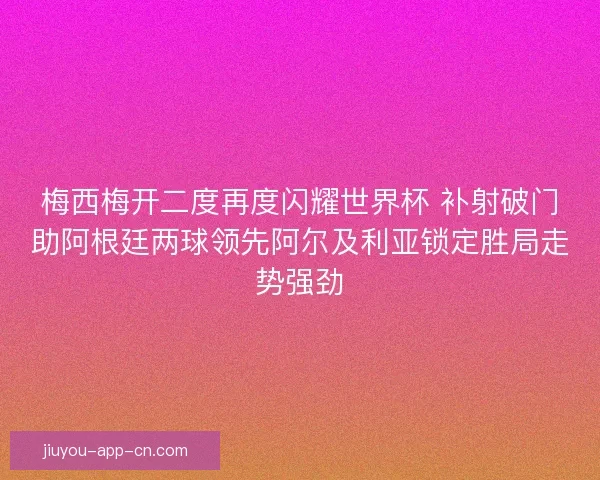 梅西梅开二度再度闪耀世界杯 补射破门助阿根廷两球领先阿尔及利亚锁定胜局走势强劲