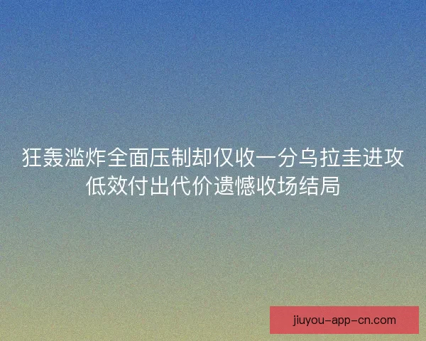 狂轰滥炸全面压制却仅收一分乌拉圭进攻低效付出代价遗憾收场结局